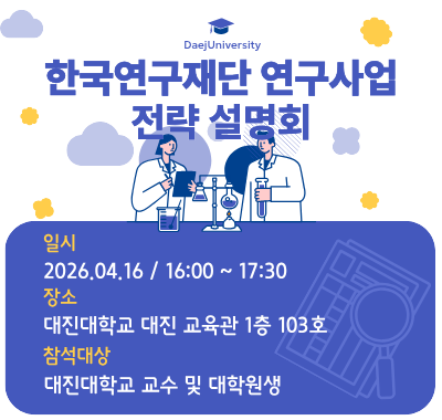 한국연구재단 연구사업 전략 설명회 일시 2026.04.16 오후 16:00 ~ 17:00 장소 : 대진대학교 대진교육관 1층 103호 참석대상: 대진대학교 교수 및 대학원생